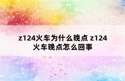 z124火车为什么晚点 z124火车晚点怎么回事